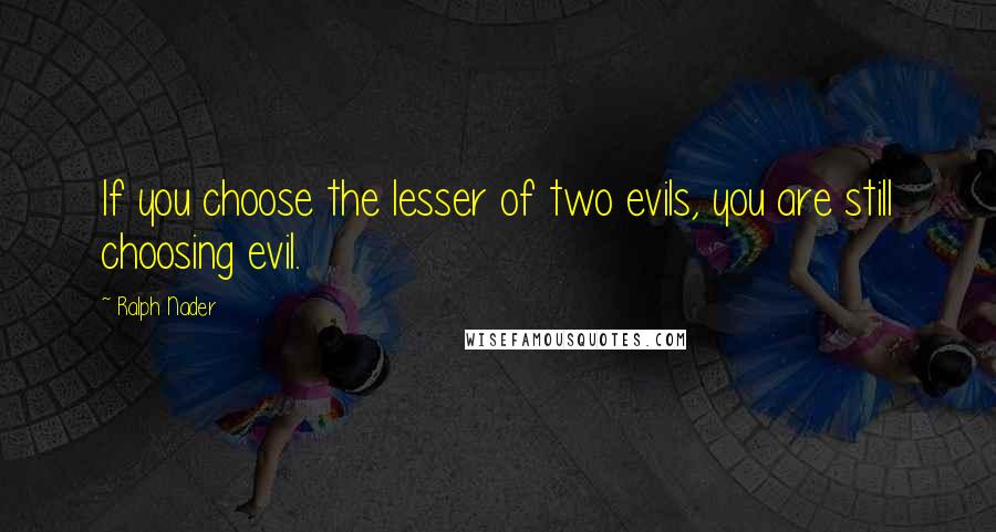 Ralph Nader Quotes: If you choose the lesser of two evils, you are still choosing evil.