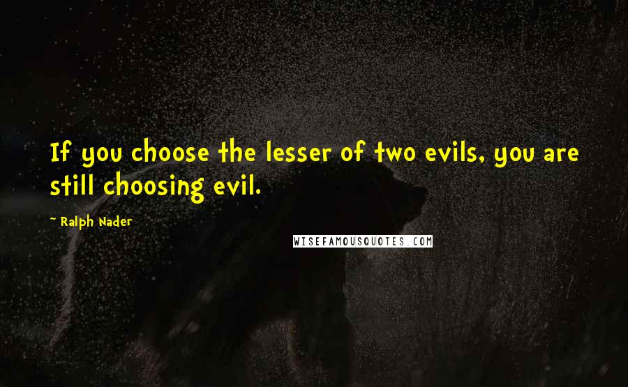 Ralph Nader Quotes: If you choose the lesser of two evils, you are still choosing evil.