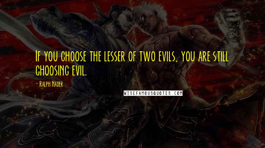 Ralph Nader Quotes: If you choose the lesser of two evils, you are still choosing evil.