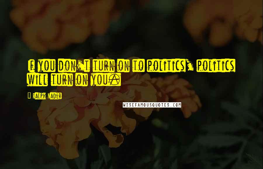 Ralph Nader Quotes: If you don't turn on to politics, politics will turn on you.