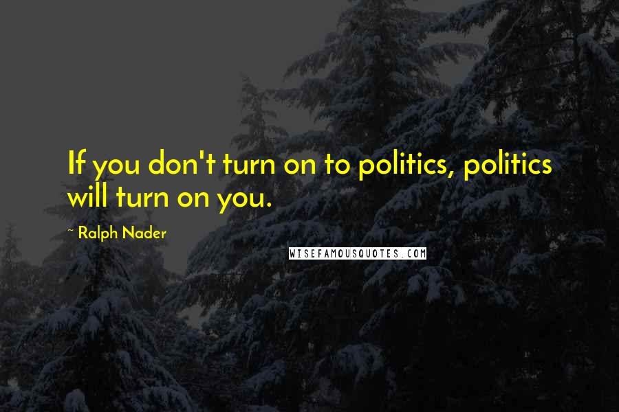 Ralph Nader Quotes: If you don't turn on to politics, politics will turn on you.