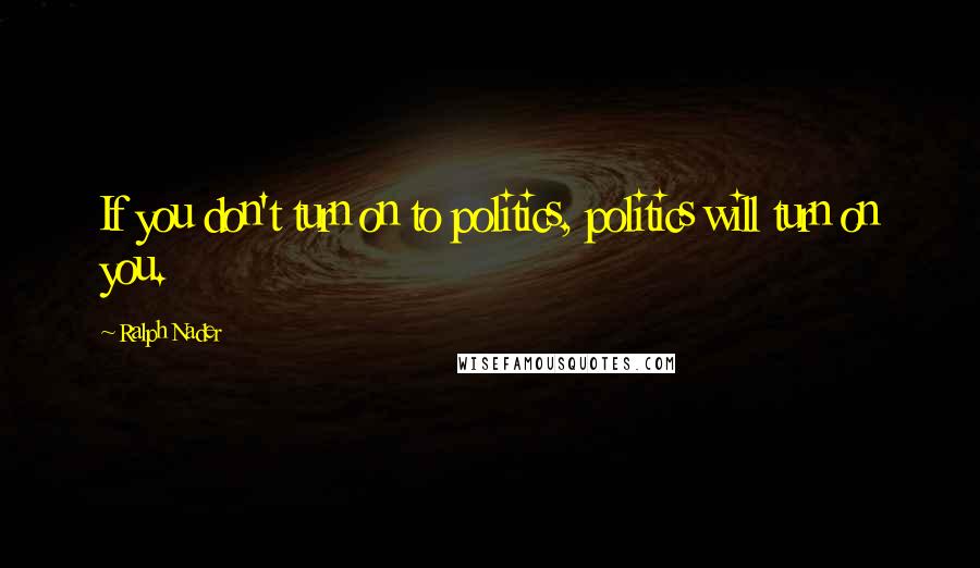 Ralph Nader Quotes: If you don't turn on to politics, politics will turn on you.