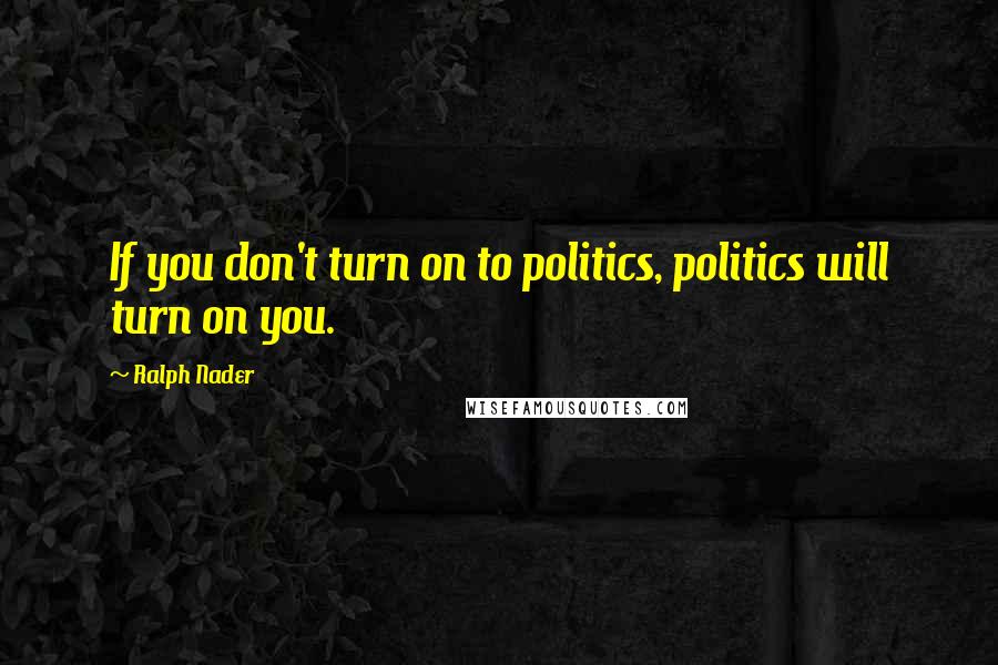 Ralph Nader Quotes: If you don't turn on to politics, politics will turn on you.