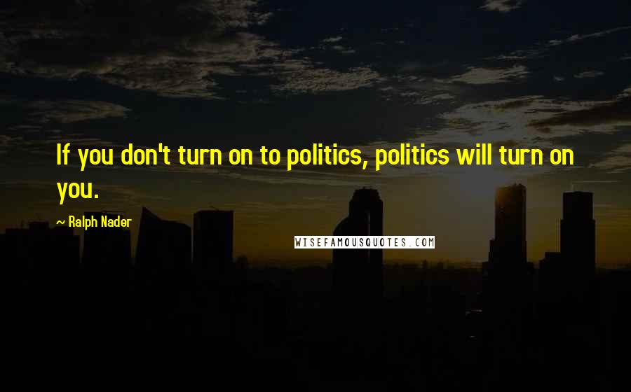 Ralph Nader Quotes: If you don't turn on to politics, politics will turn on you.