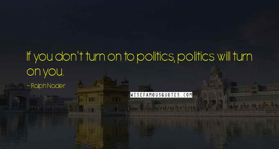 Ralph Nader Quotes: If you don't turn on to politics, politics will turn on you.