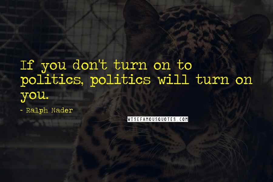 Ralph Nader Quotes: If you don't turn on to politics, politics will turn on you.