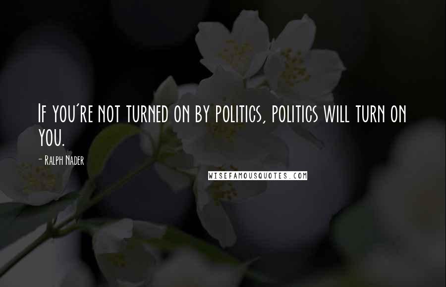 Ralph Nader Quotes: If you're not turned on by politics, politics will turn on you.