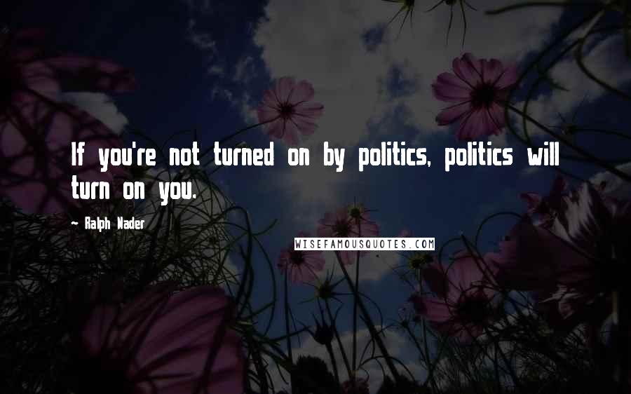 Ralph Nader Quotes: If you're not turned on by politics, politics will turn on you.