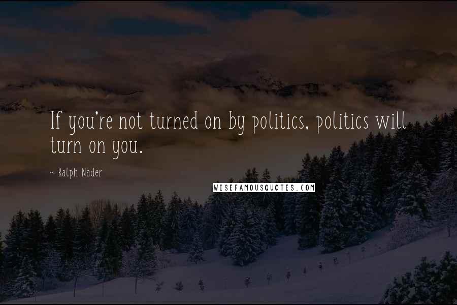 Ralph Nader Quotes: If you're not turned on by politics, politics will turn on you.