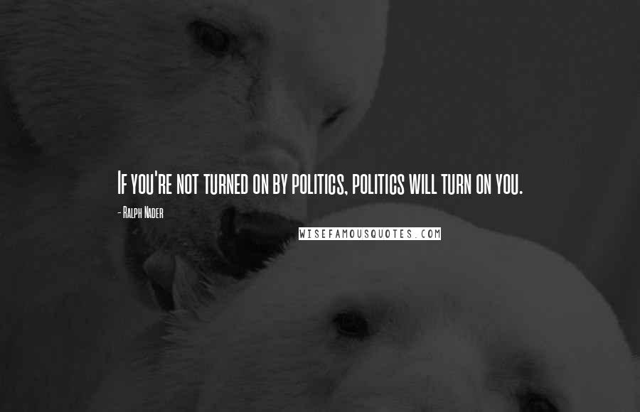 Ralph Nader Quotes: If you're not turned on by politics, politics will turn on you.