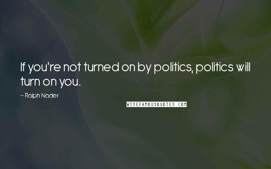 Ralph Nader Quotes: If you're not turned on by politics, politics will turn on you.