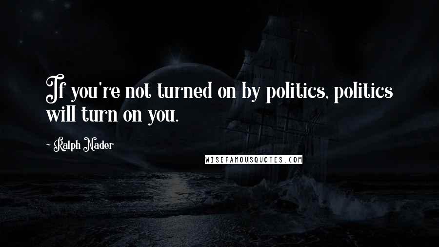 Ralph Nader Quotes: If you're not turned on by politics, politics will turn on you.