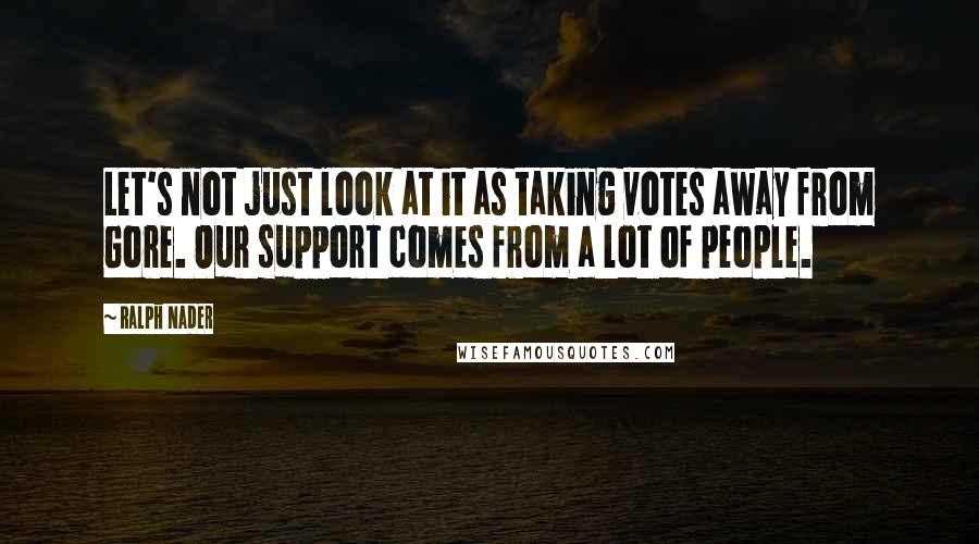 Ralph Nader Quotes: Let's not just look at it as taking votes away from Gore. Our support comes from a lot of people.