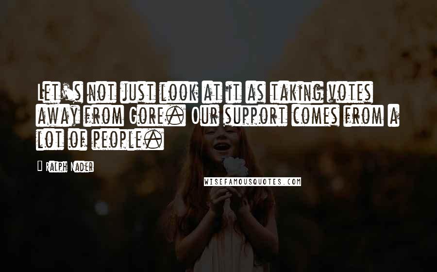 Ralph Nader Quotes: Let's not just look at it as taking votes away from Gore. Our support comes from a lot of people.