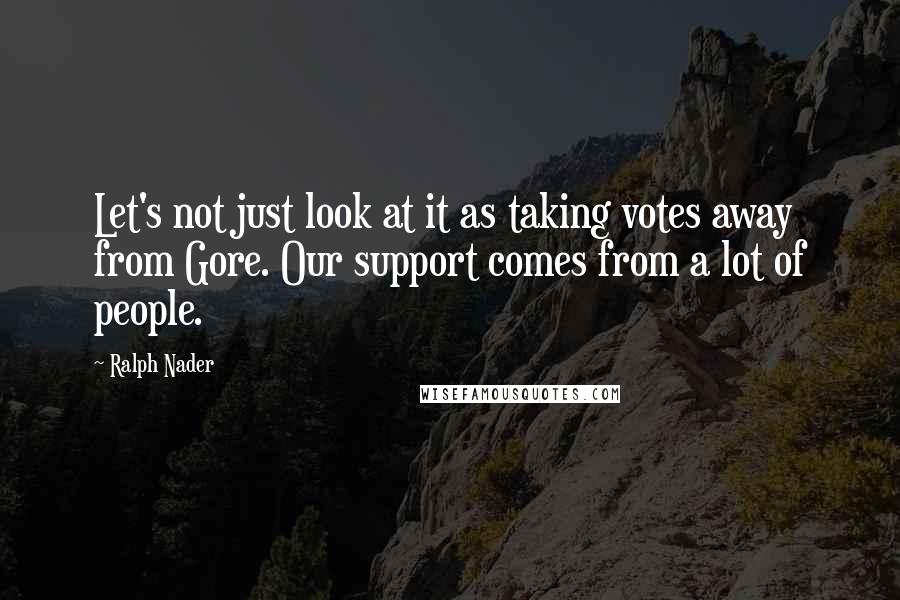 Ralph Nader Quotes: Let's not just look at it as taking votes away from Gore. Our support comes from a lot of people.