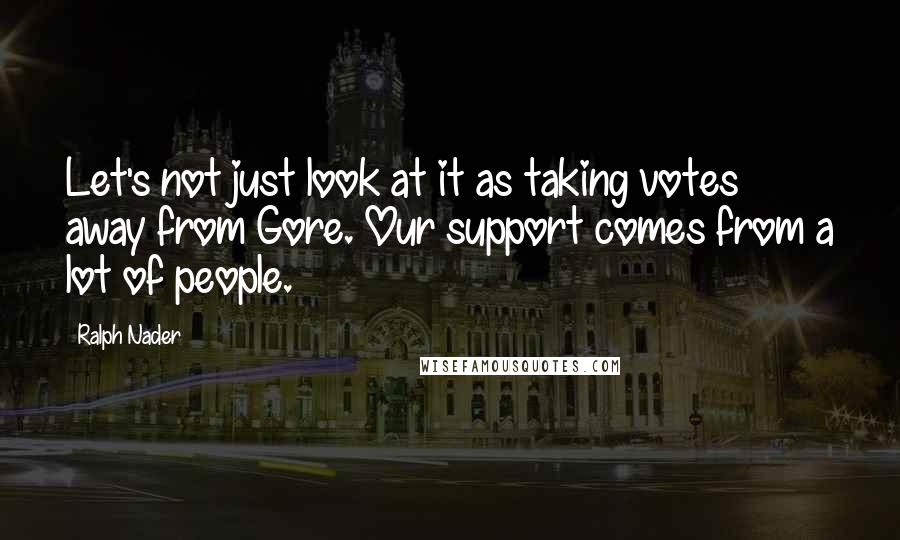 Ralph Nader Quotes: Let's not just look at it as taking votes away from Gore. Our support comes from a lot of people.