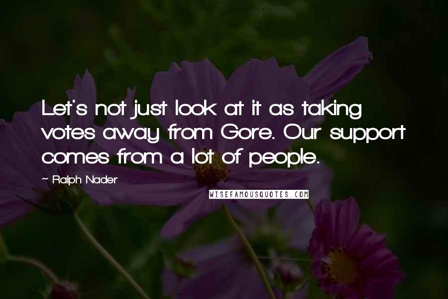 Ralph Nader Quotes: Let's not just look at it as taking votes away from Gore. Our support comes from a lot of people.