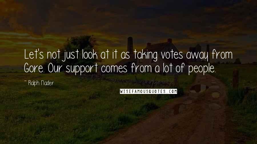 Ralph Nader Quotes: Let's not just look at it as taking votes away from Gore. Our support comes from a lot of people.