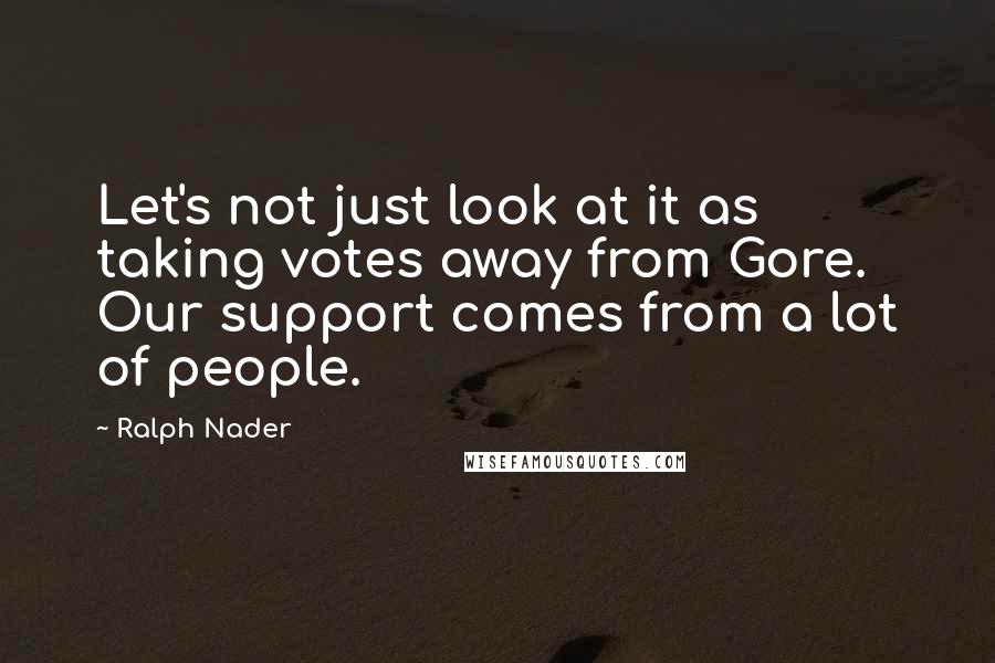 Ralph Nader Quotes: Let's not just look at it as taking votes away from Gore. Our support comes from a lot of people.