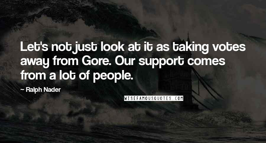 Ralph Nader Quotes: Let's not just look at it as taking votes away from Gore. Our support comes from a lot of people.