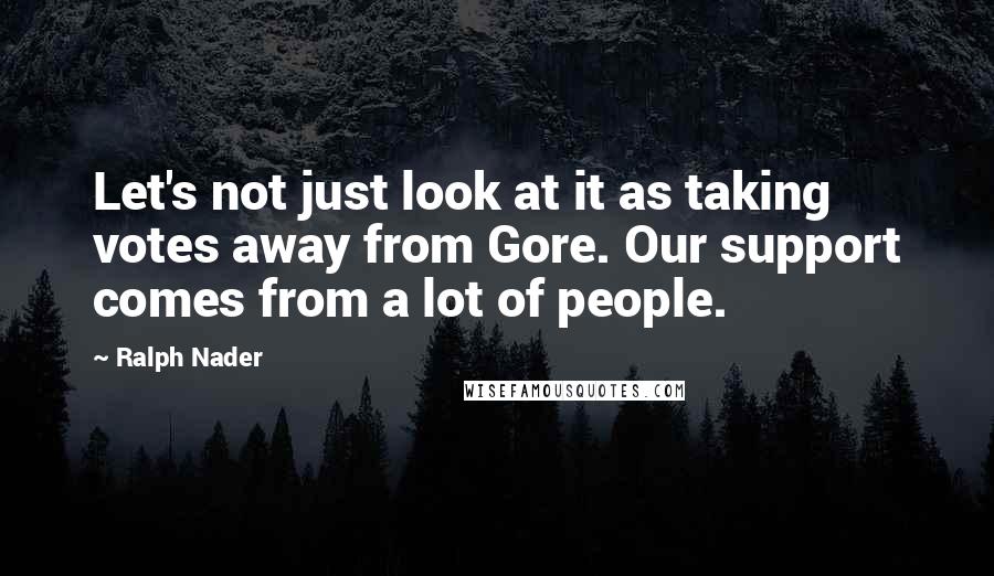 Ralph Nader Quotes: Let's not just look at it as taking votes away from Gore. Our support comes from a lot of people.