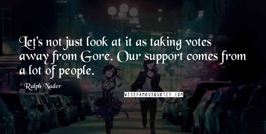 Ralph Nader Quotes: Let's not just look at it as taking votes away from Gore. Our support comes from a lot of people.