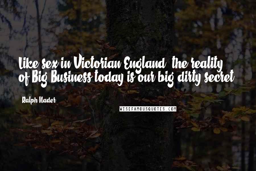 Ralph Nader Quotes: Like sex in Victorian England, the reality of Big Business today is our big dirty secret.