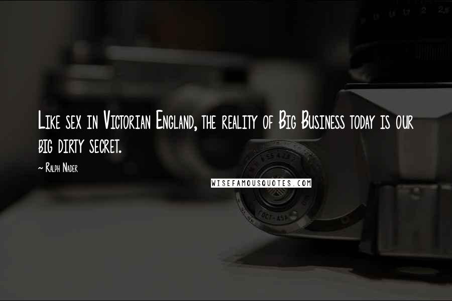 Ralph Nader Quotes: Like sex in Victorian England, the reality of Big Business today is our big dirty secret.