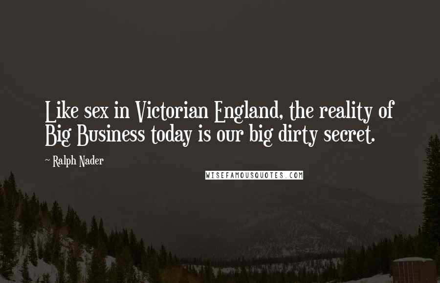 Ralph Nader Quotes: Like sex in Victorian England, the reality of Big Business today is our big dirty secret.