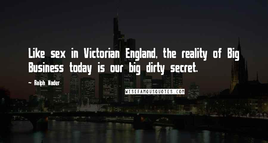 Ralph Nader Quotes: Like sex in Victorian England, the reality of Big Business today is our big dirty secret.