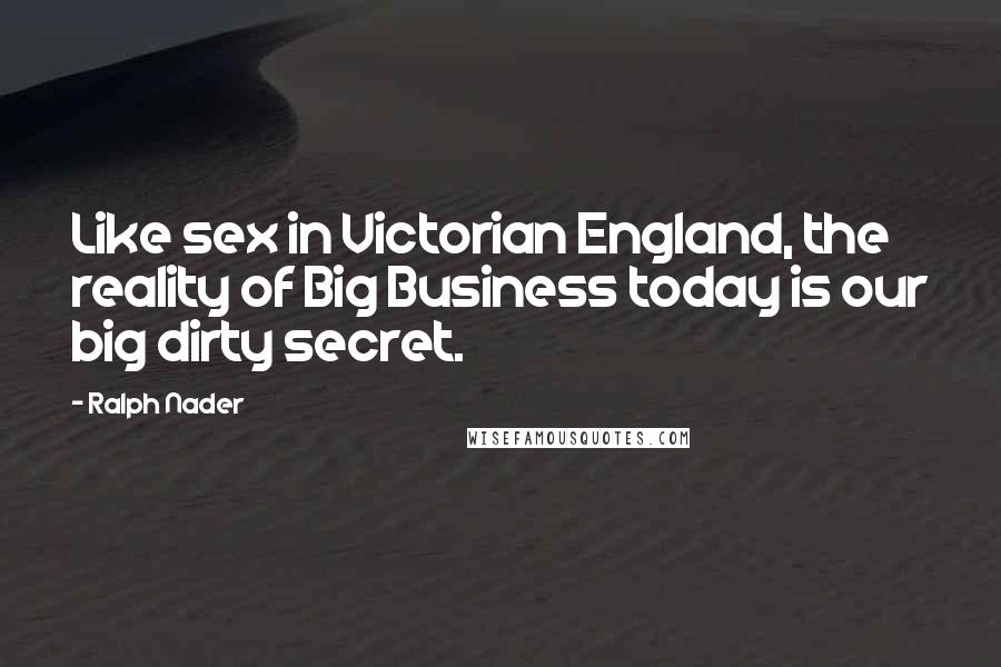 Ralph Nader Quotes: Like sex in Victorian England, the reality of Big Business today is our big dirty secret.