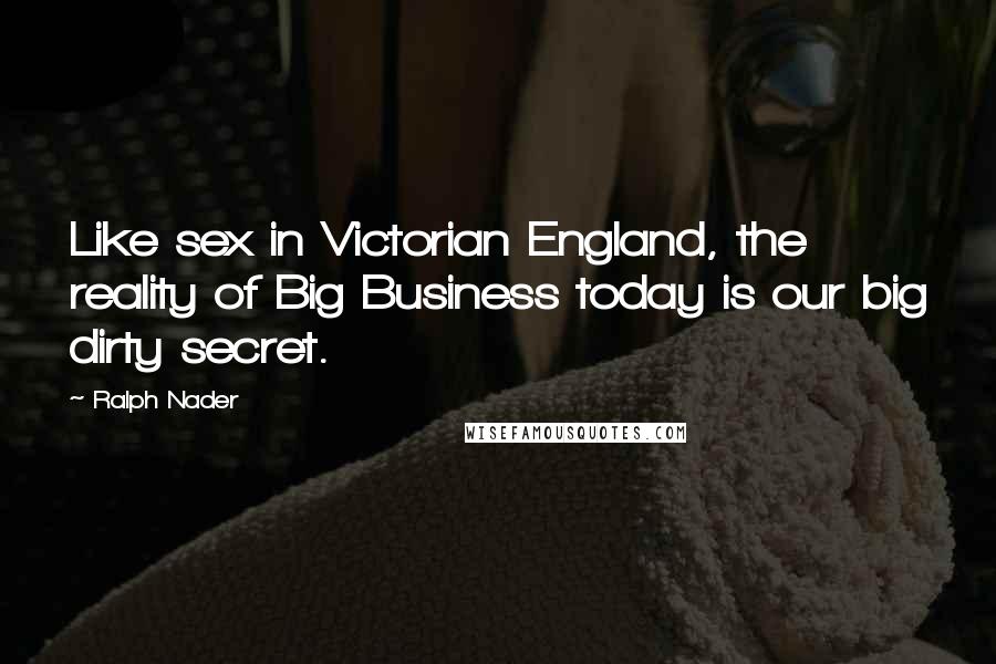Ralph Nader Quotes: Like sex in Victorian England, the reality of Big Business today is our big dirty secret.