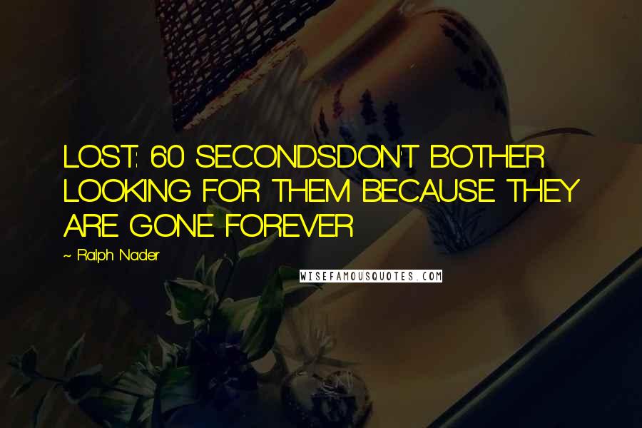 Ralph Nader Quotes: LOST: 60 SECONDSDON'T BOTHER LOOKING FOR THEM BECAUSE THEY ARE GONE FOREVER