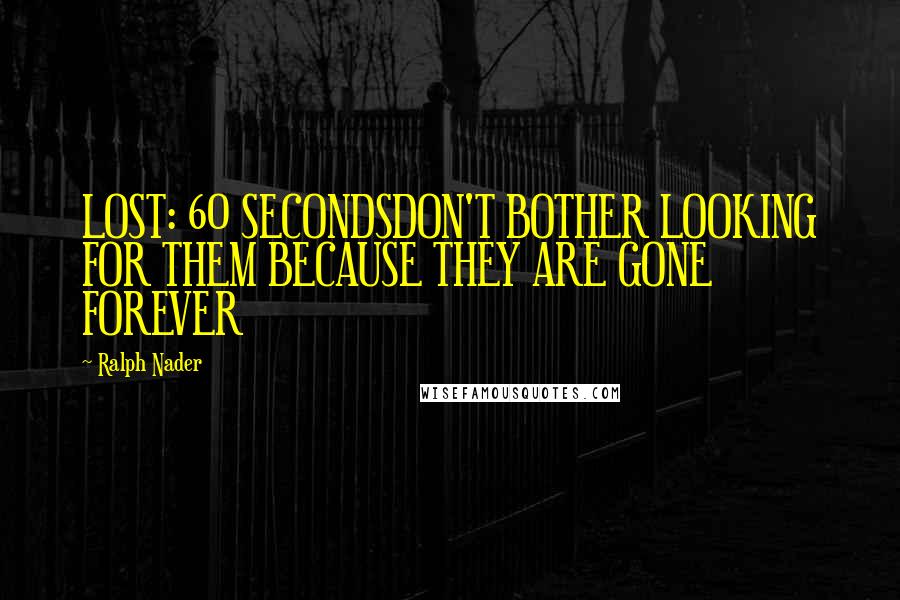 Ralph Nader Quotes: LOST: 60 SECONDSDON'T BOTHER LOOKING FOR THEM BECAUSE THEY ARE GONE FOREVER