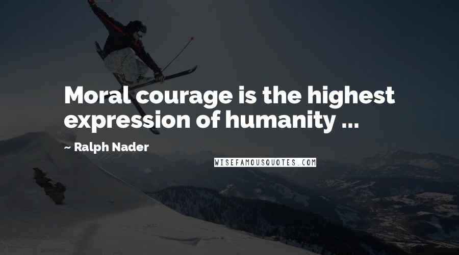 Ralph Nader Quotes: Moral courage is the highest expression of humanity ...