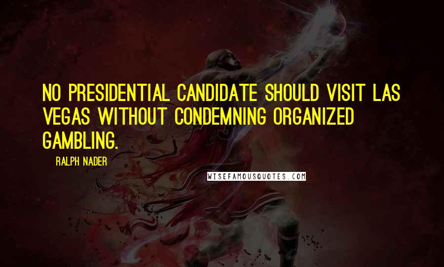 Ralph Nader Quotes: No presidential candidate should visit Las Vegas without condemning organized gambling.