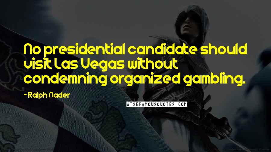 Ralph Nader Quotes: No presidential candidate should visit Las Vegas without condemning organized gambling.