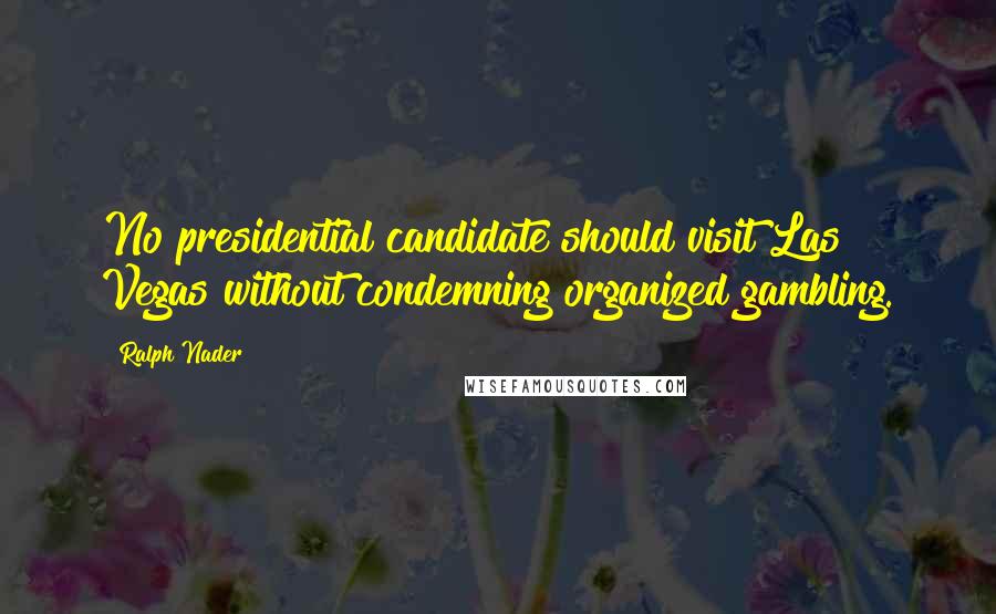 Ralph Nader Quotes: No presidential candidate should visit Las Vegas without condemning organized gambling.