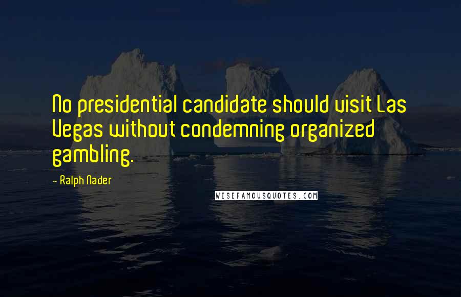 Ralph Nader Quotes: No presidential candidate should visit Las Vegas without condemning organized gambling.