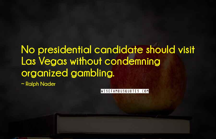Ralph Nader Quotes: No presidential candidate should visit Las Vegas without condemning organized gambling.