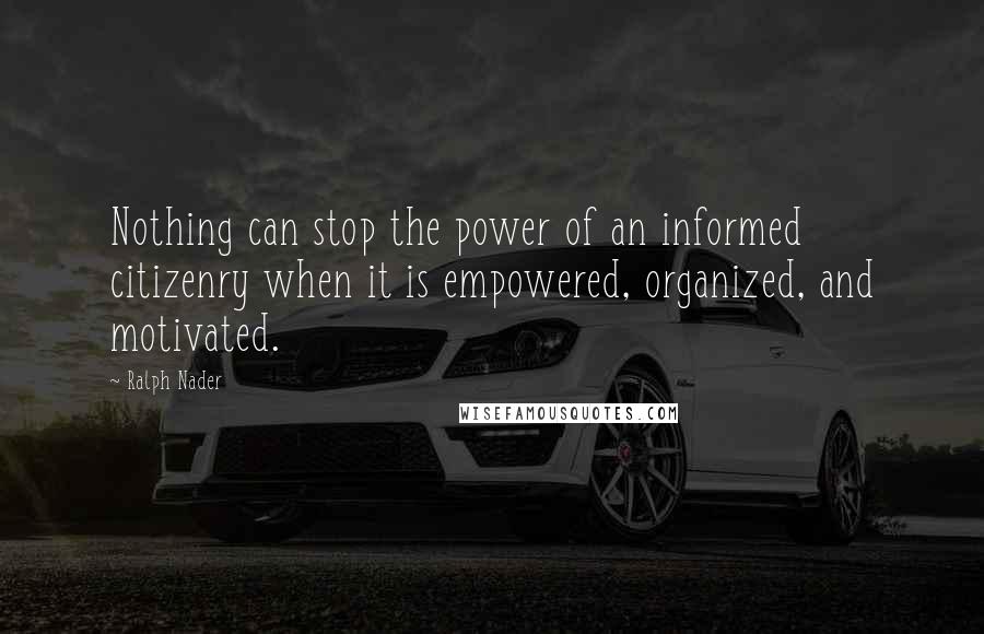 Ralph Nader Quotes: Nothing can stop the power of an informed citizenry when it is empowered, organized, and motivated.