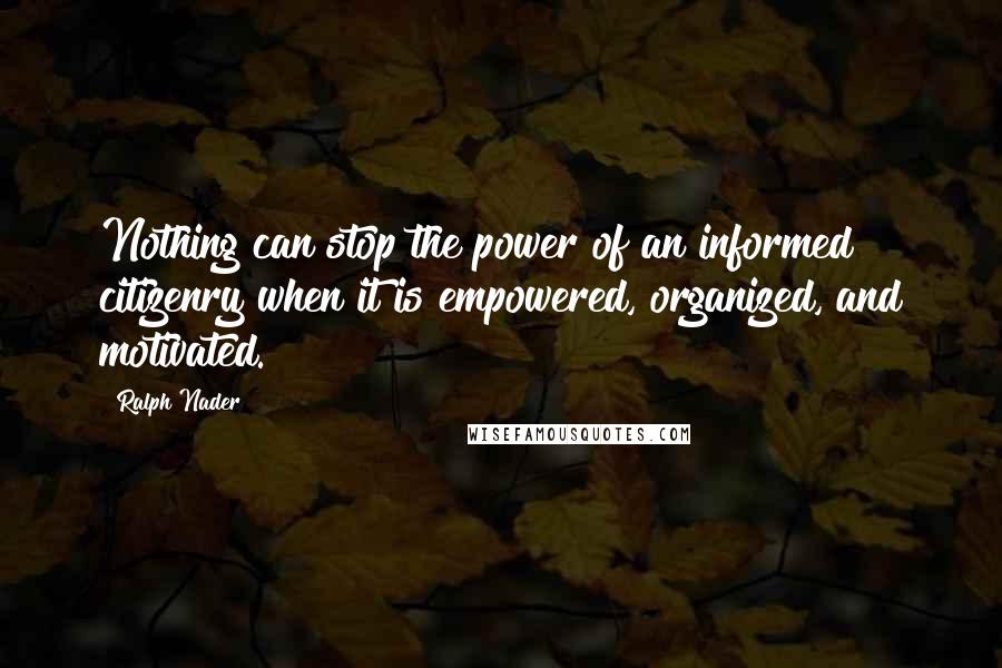 Ralph Nader Quotes: Nothing can stop the power of an informed citizenry when it is empowered, organized, and motivated.