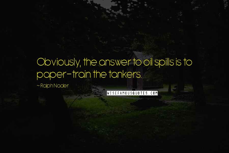 Ralph Nader Quotes: Obviously, the answer to oil spills is to paper-train the tankers.