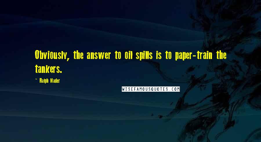 Ralph Nader Quotes: Obviously, the answer to oil spills is to paper-train the tankers.