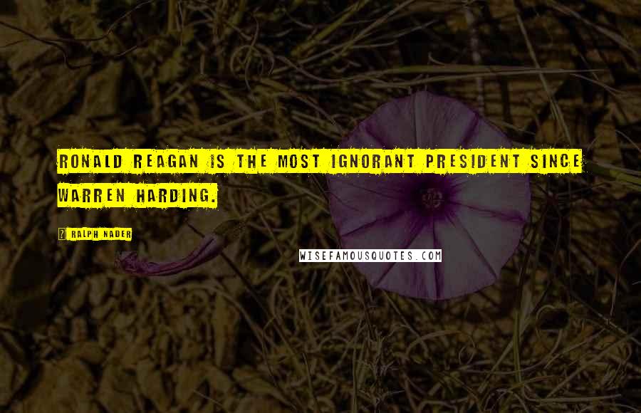 Ralph Nader Quotes: Ronald Reagan is the most ignorant president since Warren Harding.