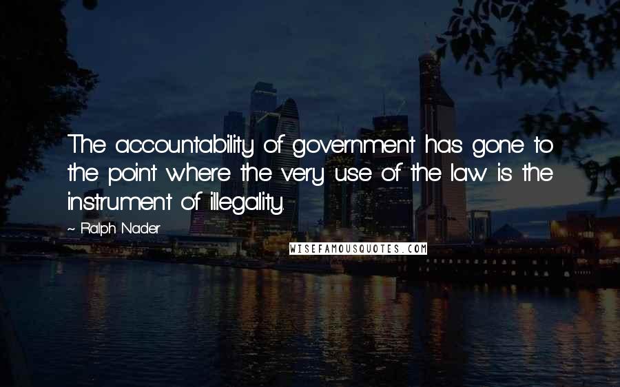 Ralph Nader Quotes: The accountability of government has gone to the point where the very use of the law is the instrument of illegality.