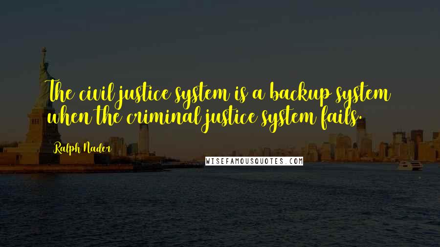 Ralph Nader Quotes: The civil justice system is a backup system when the criminal justice system fails.
