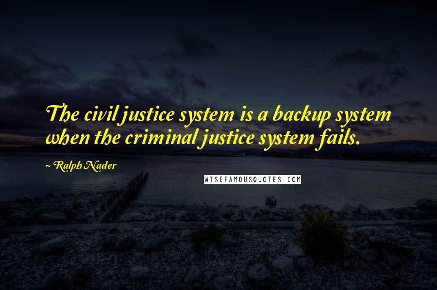 Ralph Nader Quotes: The civil justice system is a backup system when the criminal justice system fails.