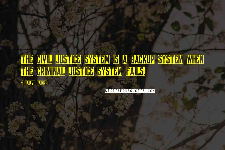 Ralph Nader Quotes: The civil justice system is a backup system when the criminal justice system fails.