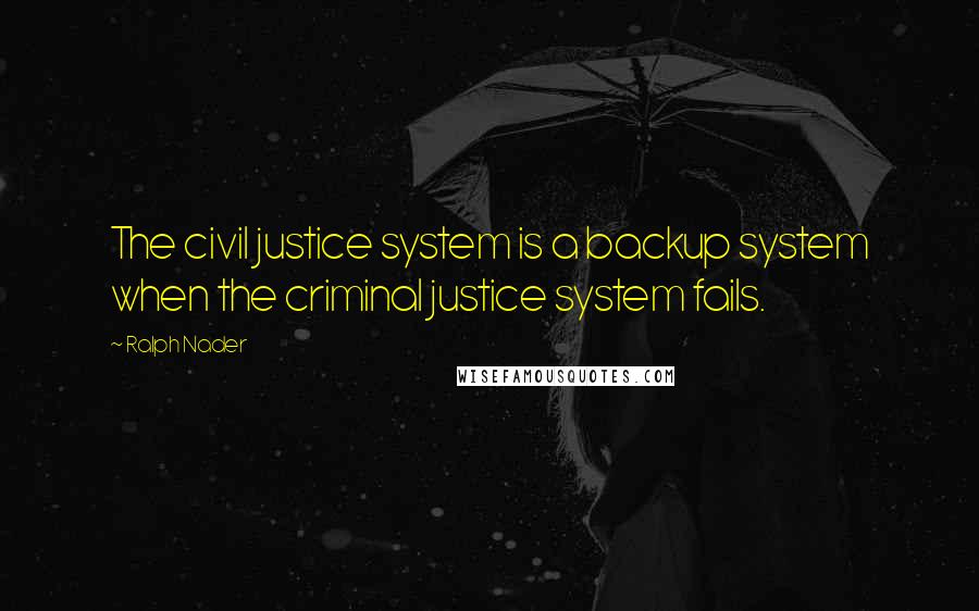 Ralph Nader Quotes: The civil justice system is a backup system when the criminal justice system fails.